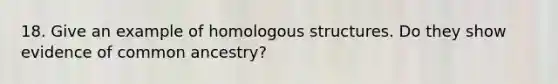 18. Give an example of homologous structures. Do they show evidence of common ancestry?