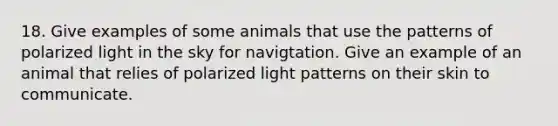 18. Give examples of some animals that use the patterns of polarized light in the sky for navigtation. Give an example of an animal that relies of polarized light patterns on their skin to communicate.