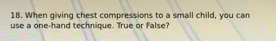 18. When giving chest compressions to a small child, you can use a one-hand technique. True or False?