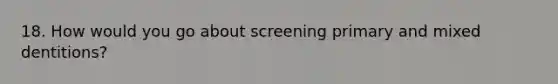 18. How would you go about screening primary and mixed dentitions?