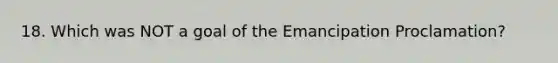 18. Which was NOT a goal of the Emancipation Proclamation?