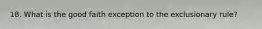 18. What is the good faith exception to the exclusionary rule?