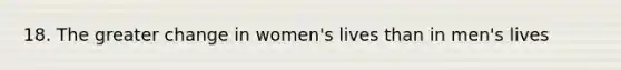 18. The greater change in women's lives than in men's lives