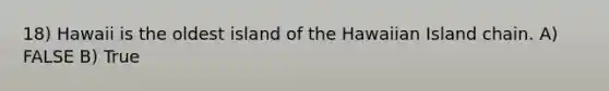 18) Hawaii is the oldest island of the Hawaiian Island chain. A) FALSE B) True