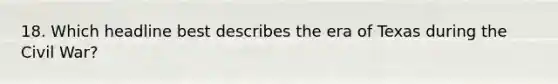 18. Which headline best describes the era of Texas during the Civil War?