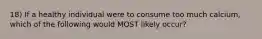 18) If a healthy individual were to consume too much calcium, which of the following would MOST likely occur?