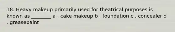 18. Heavy makeup primarily used for theatrical purposes is known as ________ a . cake makeup b . foundation c . concealer d . greasepaint