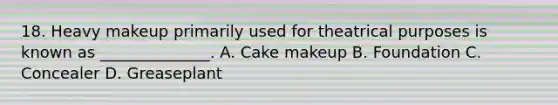 18. Heavy makeup primarily used for theatrical purposes is known as ______________. A. Cake makeup B. Foundation C. Concealer D. Greaseplant