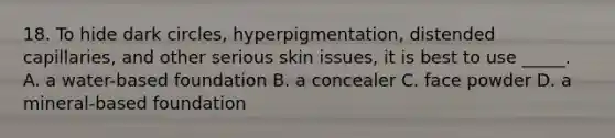 18. To hide dark circles, hyperpigmentation, distended capillaries, and other serious skin issues, it is best to use _____. A. a water-based foundation B. a concealer C. face powder D. a mineral-based foundation