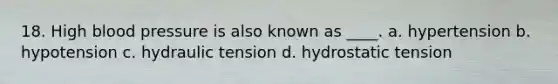 18. High blood pressure is also known as ____. a. hypertension b. hypotension c. hydraulic tension d. hydrostatic tension