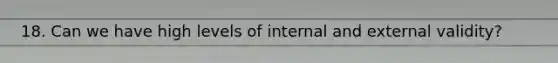 18. Can we have high levels of internal and external validity?