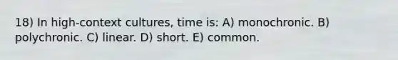 18) In high-context cultures, time is: A) monochronic. B) polychronic. C) linear. D) short. E) common.