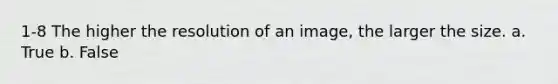 1-8 The higher the resolution of an image, the larger the size. a. True b. False