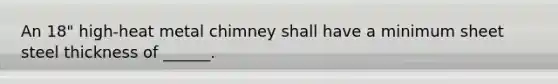 An 18" high-heat metal chimney shall have a minimum sheet steel thickness of ______.