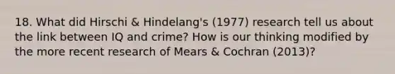 18. What did Hirschi & Hindelang's (1977) research tell us about the link between IQ and crime? How is our thinking modified by the more recent research of Mears & Cochran (2013)?