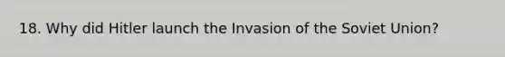 18. Why did Hitler launch the Invasion of the Soviet Union?