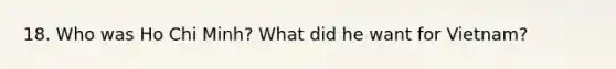 18. Who was Ho Chi Minh? What did he want for Vietnam?