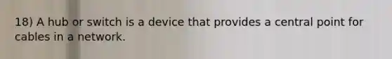18) A hub or switch is a device that provides a central point for cables in a network.