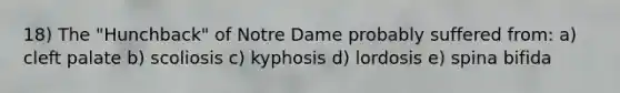 18) The "Hunchback" of Notre Dame probably suffered from: a) cleft palate b) scoliosis c) kyphosis d) lordosis e) spina bifida