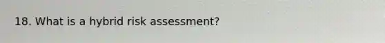 18. What is a hybrid risk assessment?