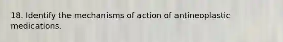 18. Identify the mechanisms of action of antineoplastic medications.