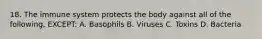 18. The immune system protects the body against all of the following, EXCEPT: A. Basophils B. Viruses C. Toxins D. Bacteria