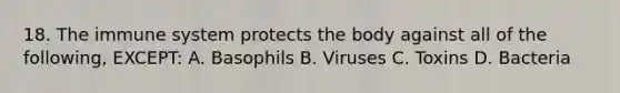 18. The immune system protects the body against all of the following, EXCEPT: A. Basophils B. Viruses C. Toxins D. Bacteria