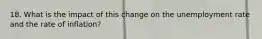 18. What is the impact of this change on the unemployment rate and the rate of inflation?