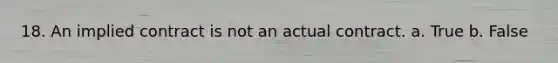 18. An implied contract is not an actual contract. a. True b. False