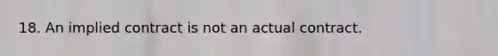 18. An implied contract is not an actual contract.