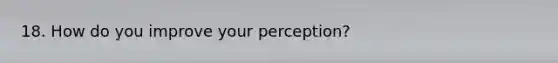 18. How do you improve your perception?