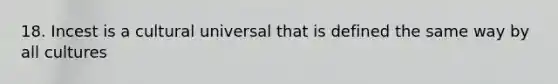 18. Incest is a cultural universal that is defined the same way by all cultures