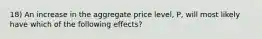 18) An increase in the aggregate price level, P, will most likely have which of the following effects?