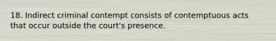 18. Indirect criminal contempt consists of contemptuous acts that occur outside the court's presence.