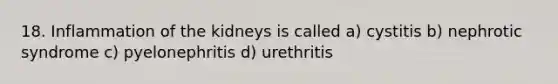 18. Inflammation of the kidneys is called a) cystitis b) nephrotic syndrome c) pyelonephritis d) urethritis