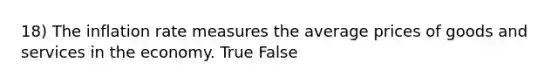 18) The inflation rate measures the average prices of goods and services in the economy. True False