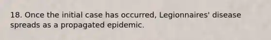 18. Once the initial case has occurred, Legionnaires' disease spreads as a propagated epidemic.