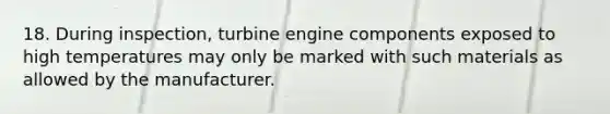 18. During inspection, turbine engine components exposed to high temperatures may only be marked with such materials as allowed by the manufacturer.