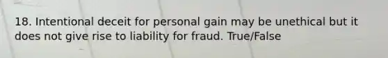 18. Intentional deceit for personal gain may be unethical but it does not give rise to liability for fraud. True/False