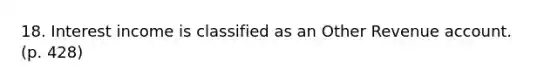 18. Interest income is classified as an Other Revenue account. (p. 428)