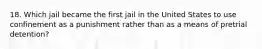 18. Which jail became the first jail in the United States to use confinement as a punishment rather than as a means of pretrial detention?