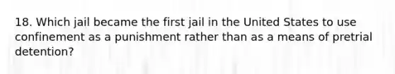 18. Which jail became the first jail in the United States to use confinement as a punishment rather than as a means of pretrial detention?