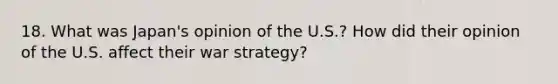 18. What was Japan's opinion of the U.S.? How did their opinion of the U.S. affect their war strategy?