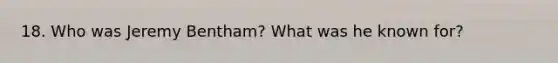 18. Who was Jeremy Bentham? What was he known for?