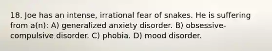 18. Joe has an intense, irrational fear of snakes. He is suffering from a(n): A) generalized anxiety disorder. B) obsessive-compulsive disorder. C) phobia. D) mood disorder.