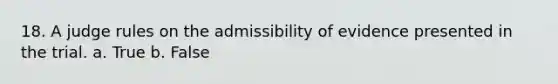 18. ​A judge rules on the admissibility of evidence presented in the trial. a. True b. False