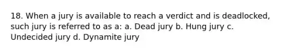 18. When a jury is available to reach a verdict and is deadlocked, such jury is referred to as a: a. Dead jury b. Hung jury c. Undecided jury d. Dynamite jury