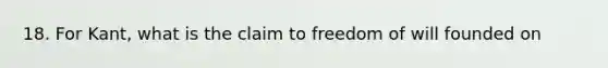 18. For Kant, what is the claim to freedom of will founded on