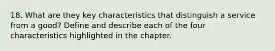 18. What are they key characteristics that distinguish a service from a good? Define and describe each of the four characteristics highlighted in the chapter.