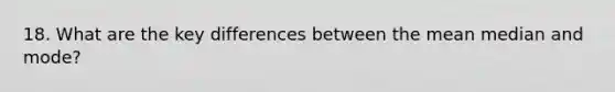 18. What are the key differences between the mean median and mode?